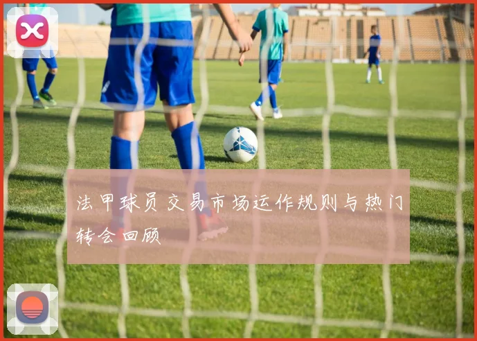 法甲球员交易市场运作规则与热门转会回顾