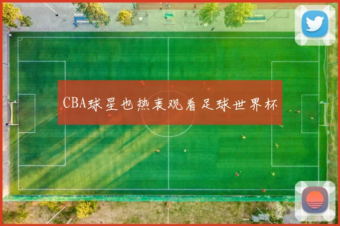 CBA球星也热衷观看足球世界杯
