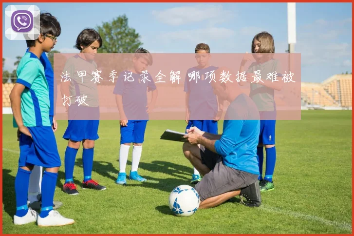 法甲赛季记录全解 哪项数据最难被打破