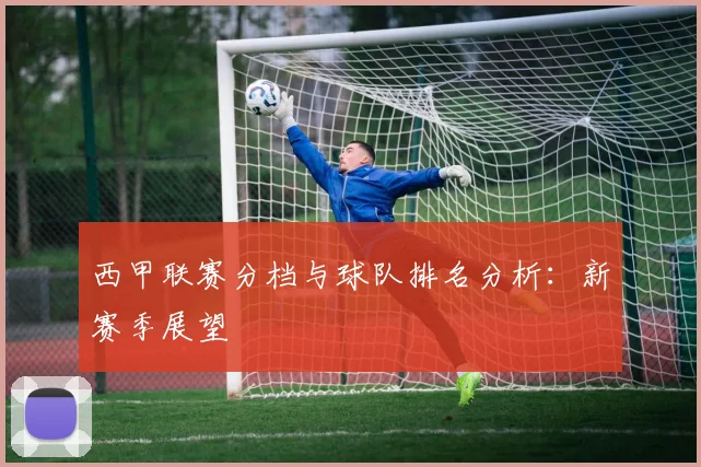 西甲联赛分档与球队排名分析：新赛季展望