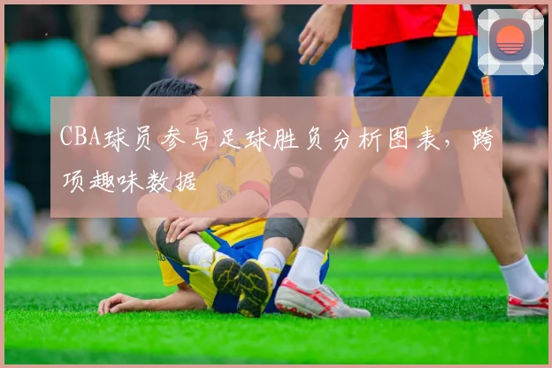CBA球员参与足球胜负分析图表，跨项趣味数据