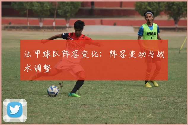 法甲球队阵容变化：阵容变动与战术调整