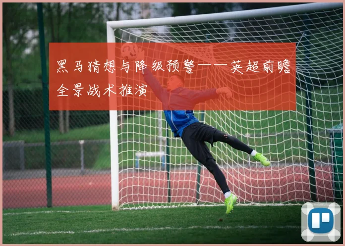 黑马猜想与降级预警——英超前瞻全景战术推演
