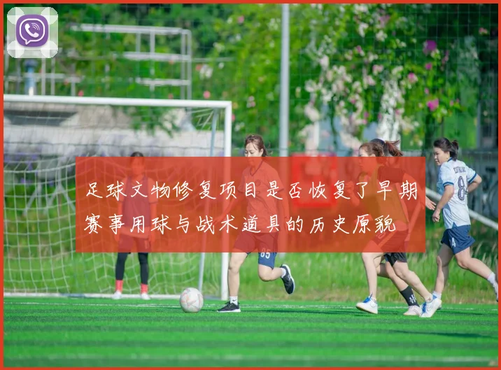 足球文物修复项目是否恢复了早期赛事用球与战术道具的历史原貌