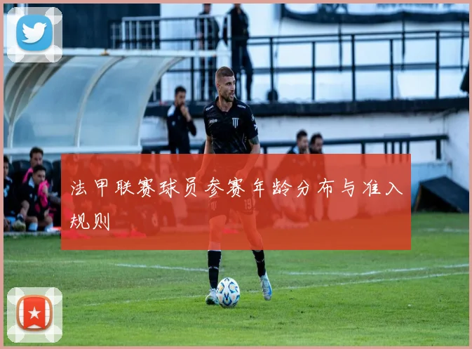 法甲联赛球员参赛年龄分布与准入规则