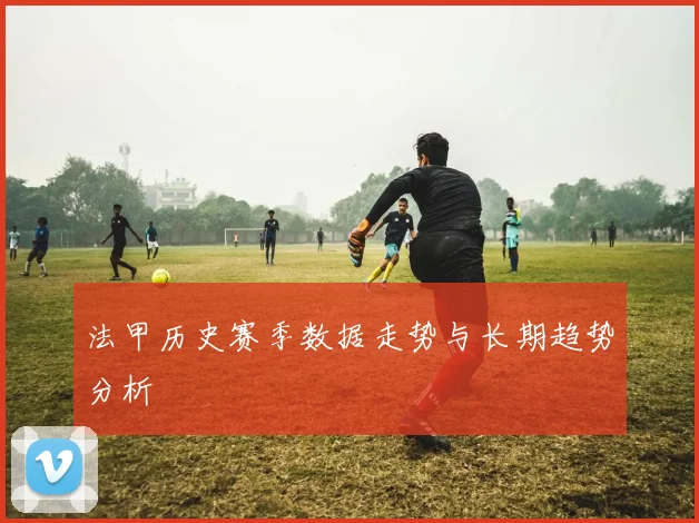 法甲历史赛季数据走势与长期趋势分析