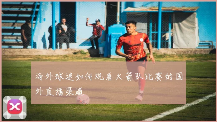 海外球迷如何观看火箭队比赛的国外直播渠道