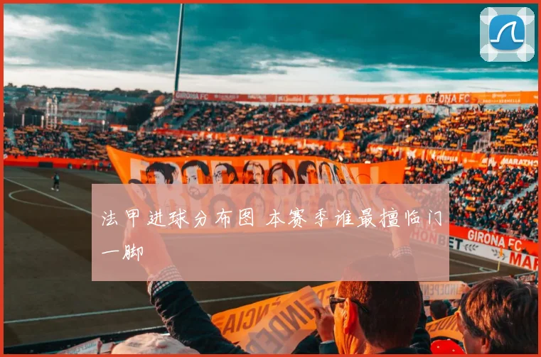 法甲进球分布图 本赛季谁最擅临门一脚