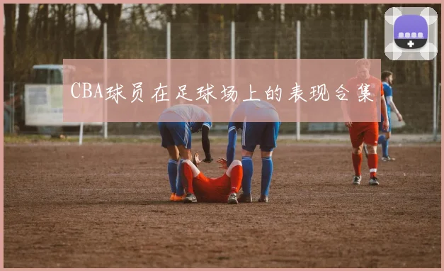 CBA球员在足球场上的表现合集