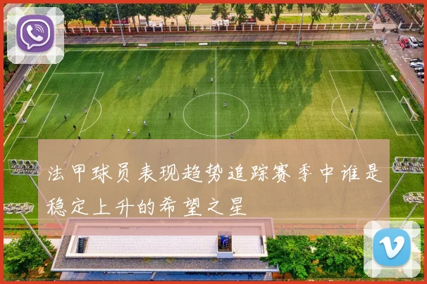 法甲球员表现趋势追踪赛季中谁是稳定上升的希望之星