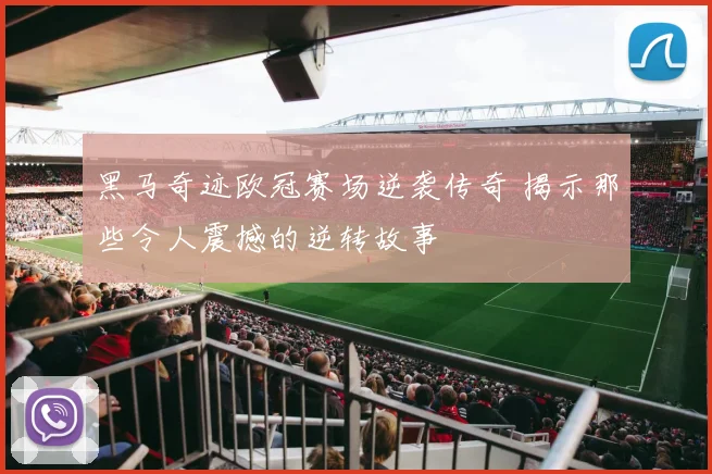 黑马奇迹欧冠赛场逆袭传奇 揭示那些令人震撼的逆转故事