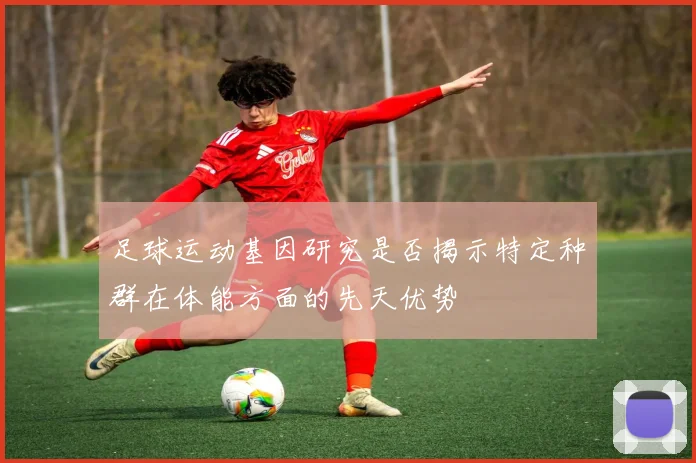 足球运动基因研究是否揭示特定种群在体能方面的先天优势